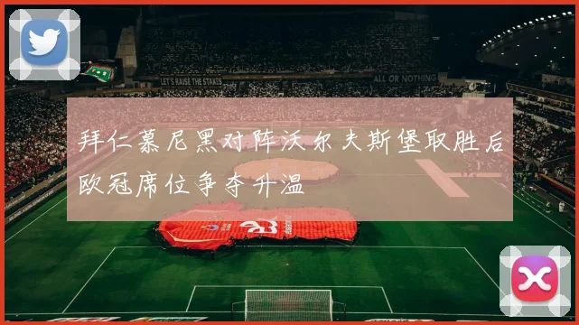 拜仁慕尼黑对阵沃尔夫斯堡取胜后欧冠席位争夺升温