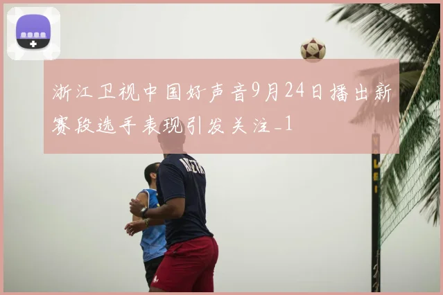 浙江卫视中国好声音9月24日播出新赛段选手表现引发关注_1