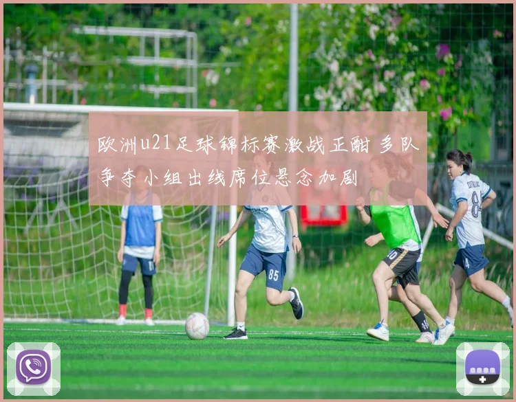 欧洲u21足球锦标赛激战正酣 多队争夺小组出线席位悬念加剧