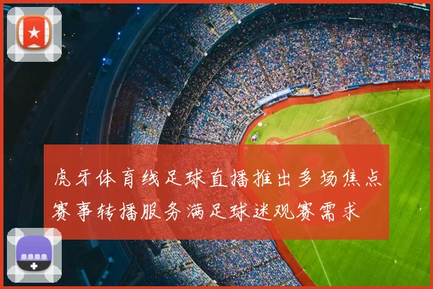 虎牙体育线足球直播推出多场焦点赛事转播服务满足球迷观赛需求