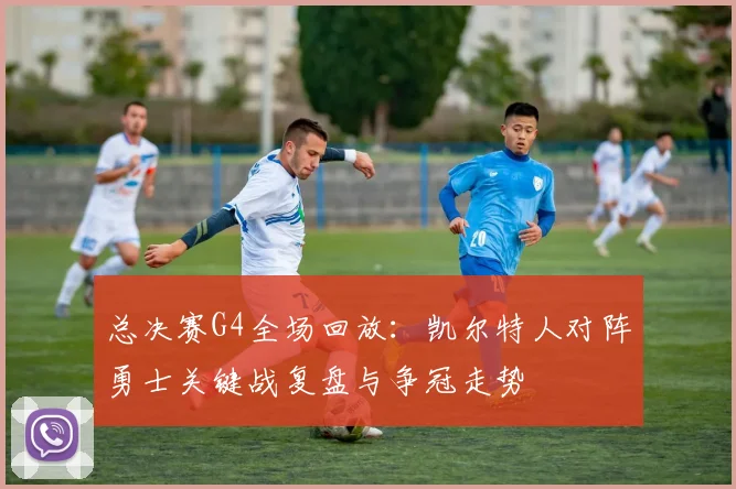 总决赛G4全场回放：凯尔特人对阵勇士关键战复盘与争冠走势