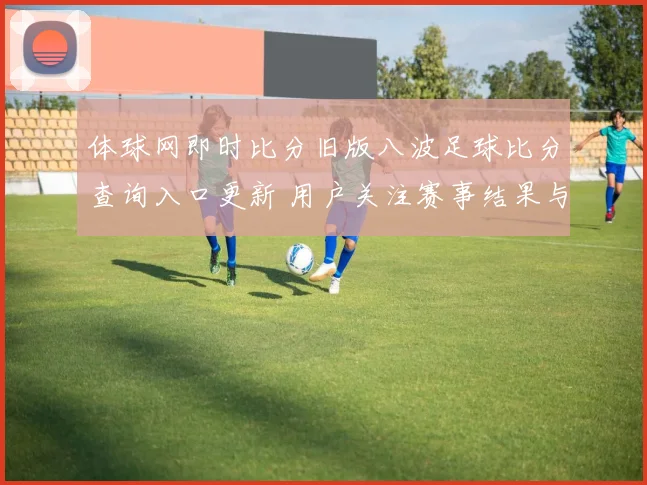 体球网即时比分旧版八波足球比分查询入口更新 用户关注赛事结果与数据服务