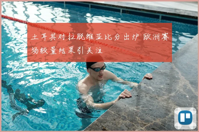 土耳其对拉脱维亚比分出炉 欧洲赛场较量结果引关注