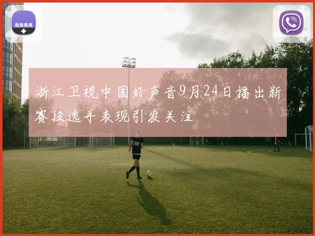 浙江卫视中国好声音9月24日播出新赛段选手表现引发关注