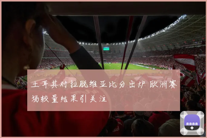 土耳其对拉脱维亚比分出炉 欧洲赛场较量结果引关注
