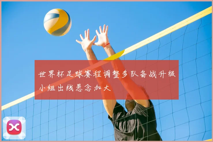 世界杯足球赛程调整多队备战升级小组出线悬念加大