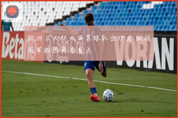 欧洲三大杯大满贯球队出炉后 欧战冠军版图再添看点