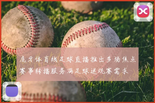 虎牙体育线足球直播推出多场焦点赛事转播服务满足球迷观赛需求