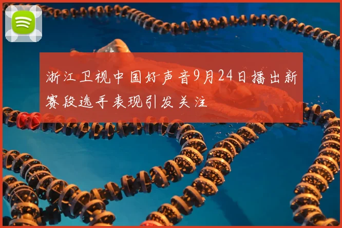 浙江卫视中国好声音9月24日播出新赛段选手表现引发关注