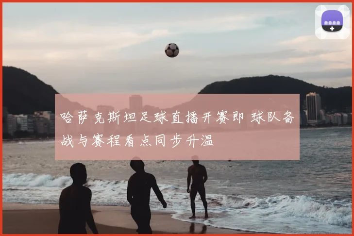 哈萨克斯坦足球直播开赛即 球队备战与赛程看点同步升温