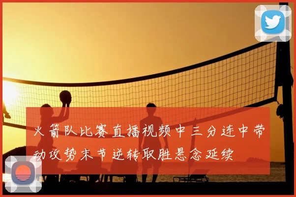 火箭队比赛直播视频中三分连中带动攻势末节逆转取胜悬念延续