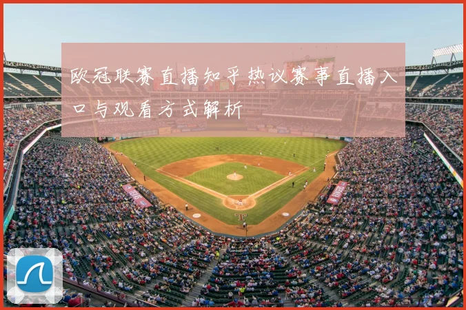欧冠联赛直播知乎热议赛事直播入口与观看方式解析