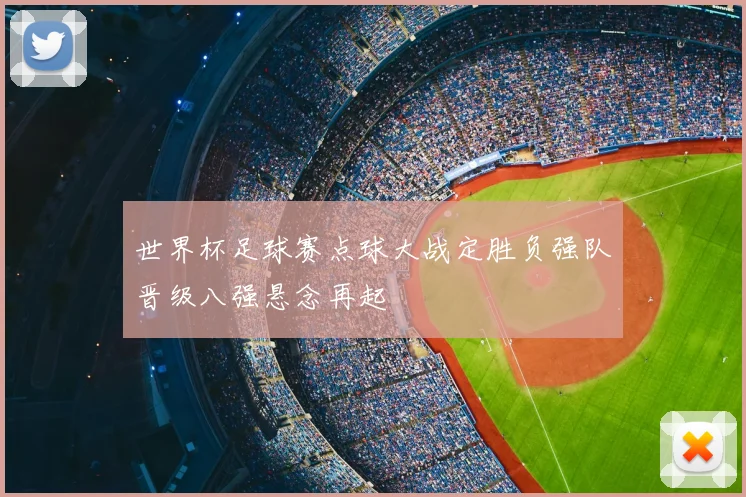 世界杯足球赛点球大战定胜负强队晋级八强悬念再起