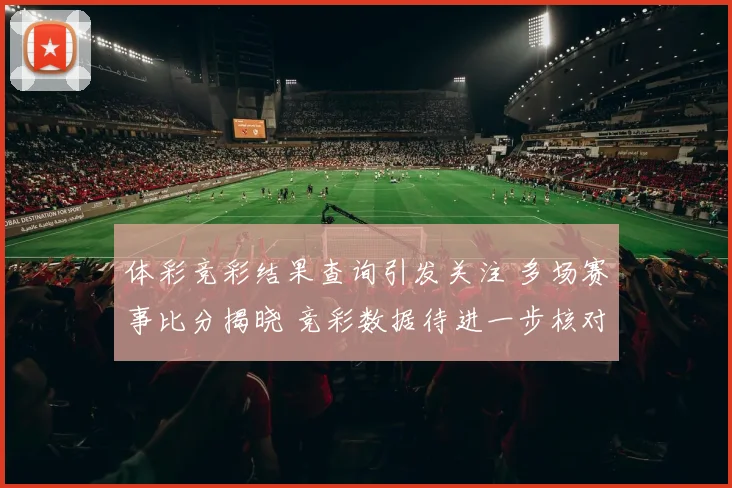 体彩竞彩结果查询引发关注 多场赛事比分揭晓 竞彩数据待进一步核对