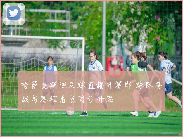 哈萨克斯坦足球直播开赛即 球队备战与赛程看点同步升温
