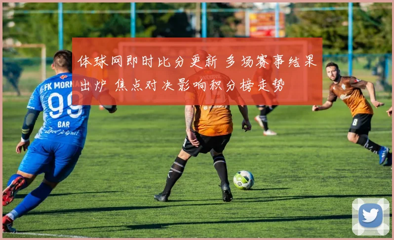 体球网即时比分更新 多场赛事结果出炉 焦点对决影响积分榜走势