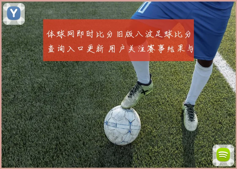 体球网即时比分旧版八波足球比分查询入口更新 用户关注赛事结果与数据服务
