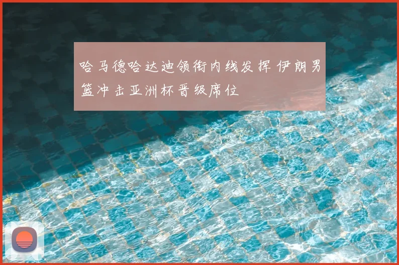 哈马德哈达迪领衔内线发挥 伊朗男篮冲击亚洲杯晋级席位