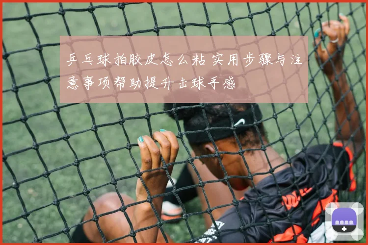 乒乓球拍胶皮怎么粘 实用步骤与注意事项帮助提升击球手感
