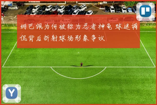 姆巴佩为何被称为忍者神龟 球迷调侃背后折射球场形象争议