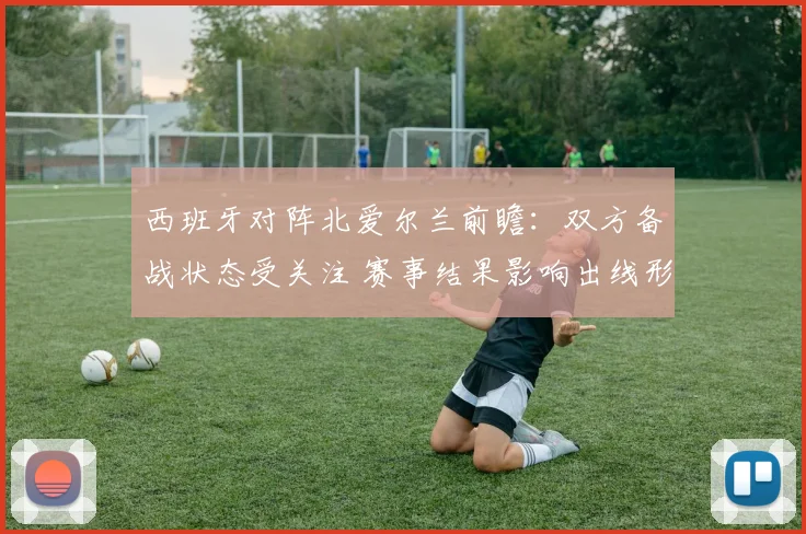 西班牙对阵北爱尔兰前瞻：双方备战状态受关注 赛事结果影响出线形势