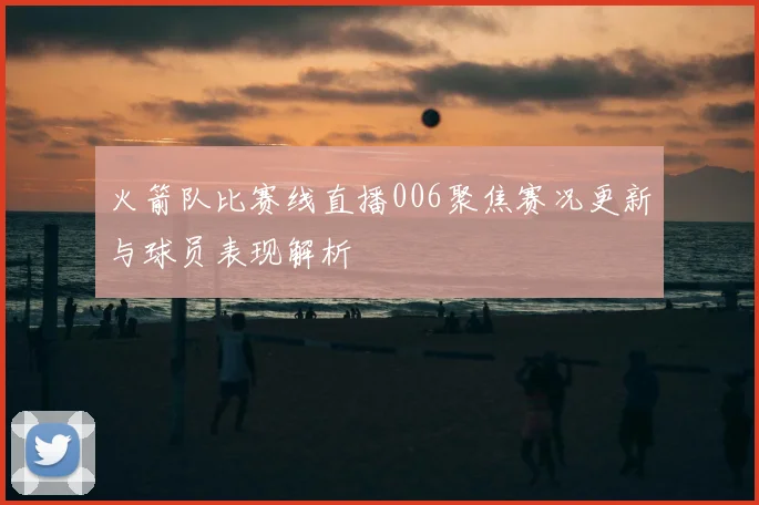 火箭队比赛线直播006聚焦赛况更新与球员表现解析