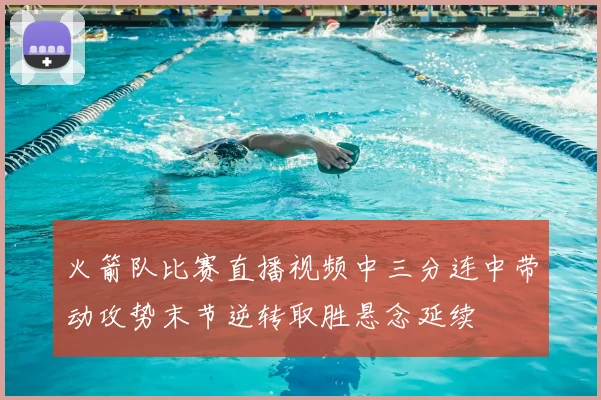 火箭队比赛直播视频中三分连中带动攻势末节逆转取胜悬念延续