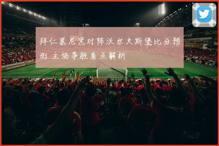 拜仁慕尼黑对阵沃尔夫斯堡比分预测 主场争胜看点解析