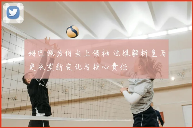 姆巴佩为何当上领袖 法媒解析皇马更衣室新变化与核心责任