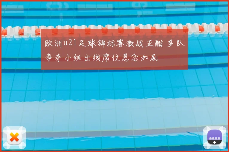欧洲u21足球锦标赛激战正酣 多队争夺小组出线席位悬念加剧