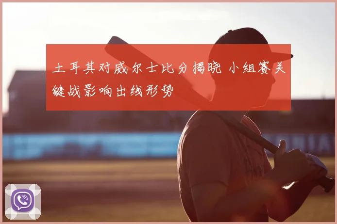 土耳其对威尔士比分揭晓 小组赛关键战影响出线形势